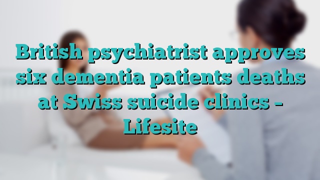 British psychiatrist approves six dementia patients deaths at Swiss suicide clinics – Lifesite