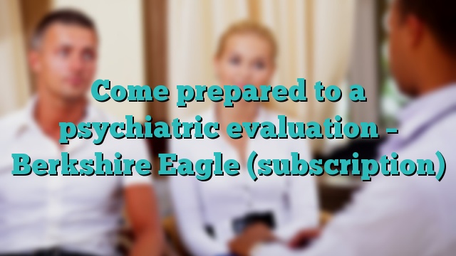 Come prepared to a psychiatric evaluation – Berkshire Eagle (subscription)