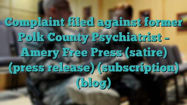 Complaint filed against former Polk County Psychiatrist – Amery Free Press (satire) (press release) (subscription) (blog)
