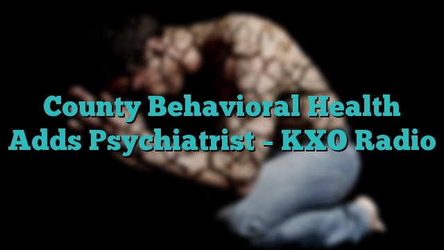County Behavioral Health Adds Psychiatrist – KXO Radio