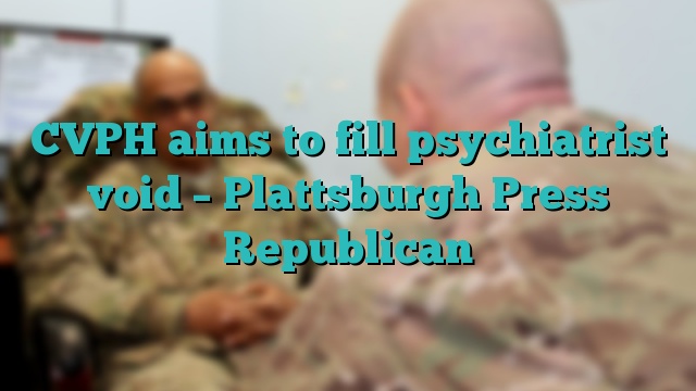 CVPH aims to fill psychiatrist void – Plattsburgh Press Republican