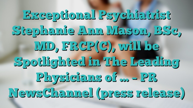 Exceptional Psychiatrist Stephanie Ann Mason, BSc, MD, FRCP(C), will be Spotlighted in The Leading Physicians of … – PR NewsChannel (press release)