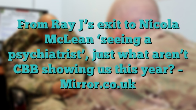 From Ray J’s exit to Nicola McLean ‘seeing a psychiatrist’, just what aren’t CBB showing us this year? – Mirror.co.uk