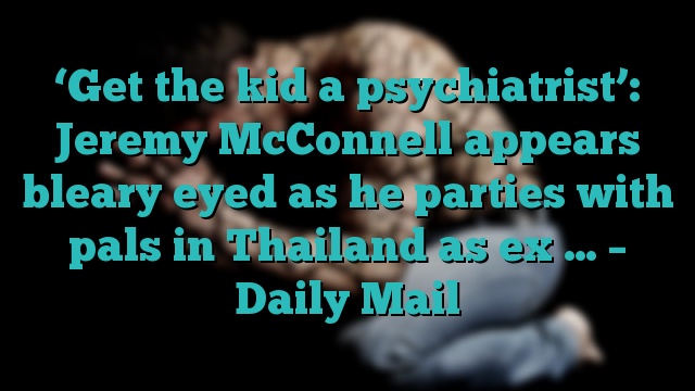 ‘Get the kid a psychiatrist’: Jeremy McConnell appears bleary eyed as he parties with pals in Thailand as ex … – Daily Mail