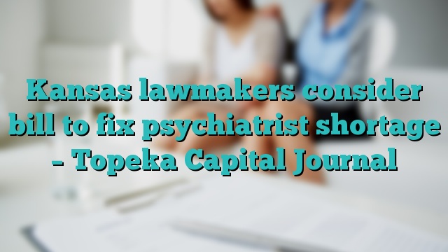Kansas lawmakers consider bill to fix psychiatrist shortage – Topeka Capital Journal