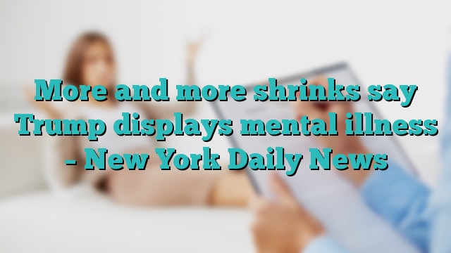 More and more shrinks say Trump displays mental illness – New York Daily News
