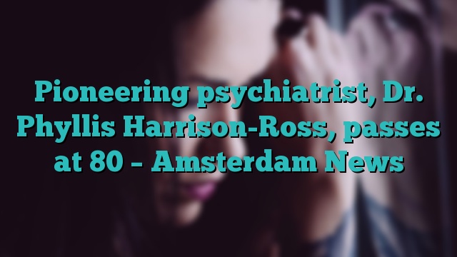 Pioneering psychiatrist, Dr. Phyllis Harrison-Ross, passes at 80 – Amsterdam News