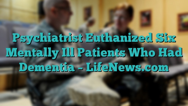 Psychiatrist Euthanized Six Mentally Ill Patients Who Had Dementia – LifeNews.com
