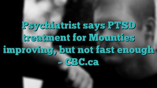 Psychiatrist says PTSD treatment for Mounties improving, but not fast enough – CBC.ca