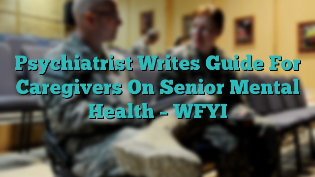 Psychiatrist Writes Guide For Caregivers On Senior Mental Health – WFYI