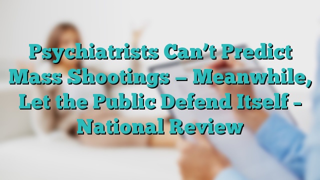 Psychiatrists Can’t Predict Mass Shootings — Meanwhile, Let the Public Defend Itself – National Review