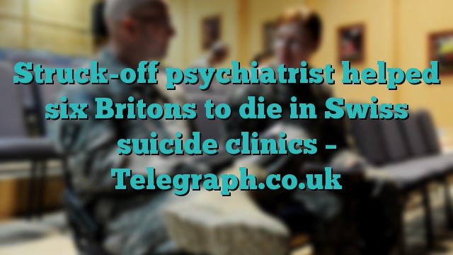 Struck-off psychiatrist helped six Britons to die in Swiss suicide clinics – Telegraph.co.uk