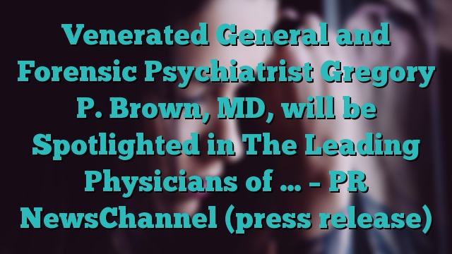 Venerated General and Forensic Psychiatrist Gregory P. Brown, MD, will be Spotlighted in The Leading Physicians of … – PR NewsChannel (press release)