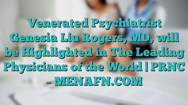 Venerated Psychiatrist Genesia Liu Rogers, MD, will be Highlighted in The Leading Physicians of the World | PRNC – MENAFN.COM