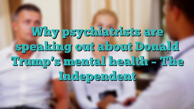 Why psychiatrists are speaking out about Donald Trump’s mental health – The Independent