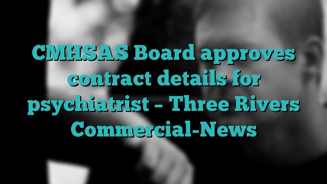 CMHSAS Board approves contract details for psychiatrist – Three Rivers Commercial-News
