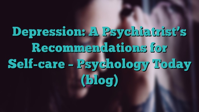 Depression: A Psychiatrist’s Recommendations for Self-care – Psychology Today (blog)