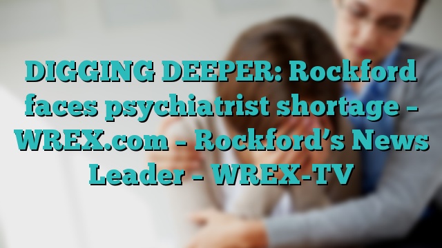 DIGGING DEEPER: Rockford faces psychiatrist shortage – WREX.com – Rockford’s News Leader – WREX-TV