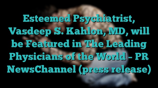 Esteemed Psychiatrist, Vasdeep S. Kahlon, MD, will be Featured in The Leading Physicians of the World – PR NewsChannel (press release)