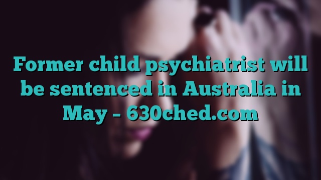 Former child psychiatrist will be sentenced in Australia in May – 630ched.com