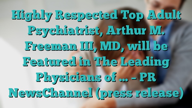 Highly Respected Top Adult Psychiatrist, Arthur M. Freeman III, MD, will be Featured in The Leading Physicians of … – PR NewsChannel (press release)