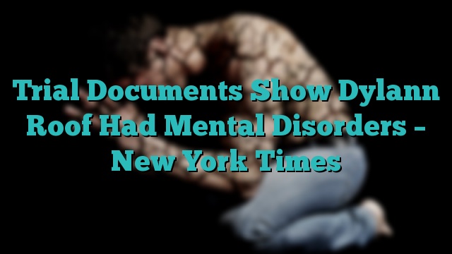 Trial Documents Show Dylann Roof Had Mental Disorders – New York Times