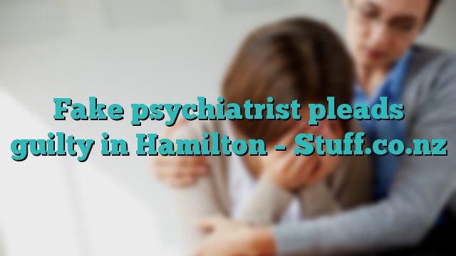 Fake psychiatrist pleads guilty in Hamilton – Stuff.co.nz
