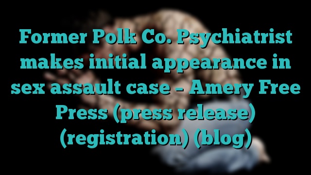Former Polk Co. Psychiatrist makes initial appearance in sex assault case – Amery Free Press (press release) (registration) (blog)