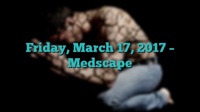 Friday, March 17, 2017 – Medscape