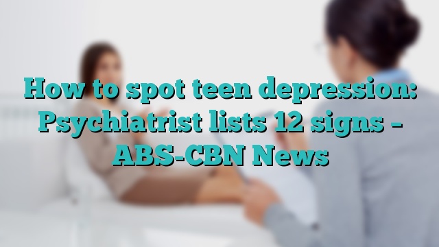 How to spot teen depression: Psychiatrist lists 12 signs – ABS-CBN News