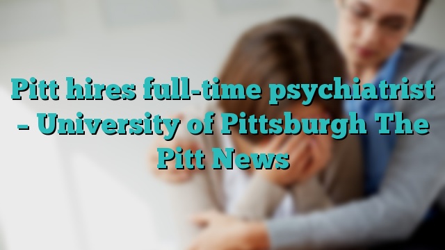 Pitt hires full-time psychiatrist – University of Pittsburgh The Pitt News