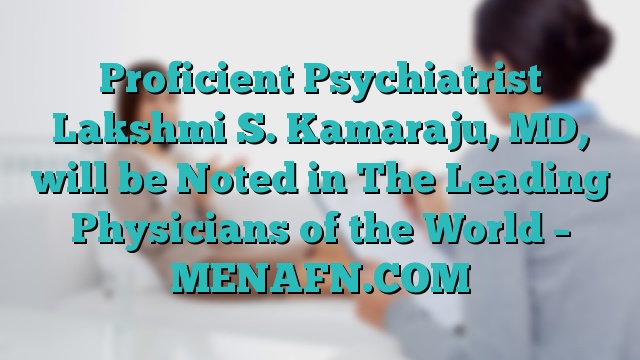 Proficient Psychiatrist Lakshmi S. Kamaraju, MD, will be Noted in The Leading Physicians of the World – MENAFN.COM
