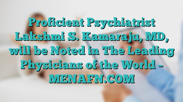 Proficient Psychiatrist Lakshmi S. Kamaraju, MD, will be Noted in The Leading Physicians of the World – MENAFN.COM