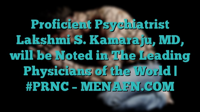 Proficient Psychiatrist Lakshmi S. Kamaraju, MD, will be Noted in The Leading Physicians of the World | #PRNC – MENAFN.COM
