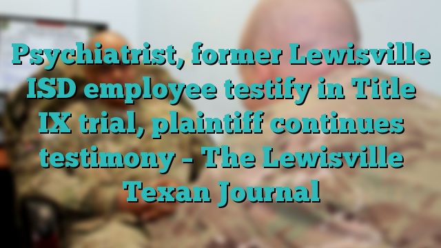 Psychiatrist, former Lewisville ISD employee testify in Title IX trial, plaintiff continues testimony – The Lewisville Texan Journal