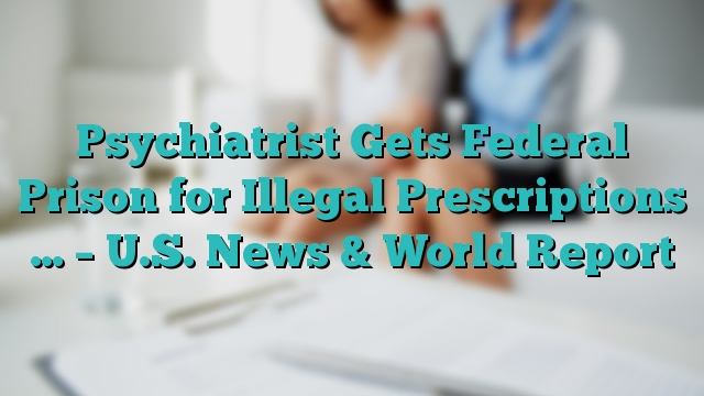 Psychiatrist Gets Federal Prison for Illegal Prescriptions … – U.S. News & World Report