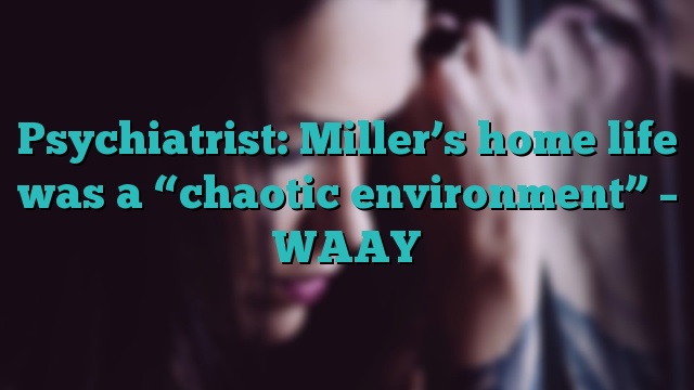 Psychiatrist: Miller’s home life was a “chaotic environment” – WAAY