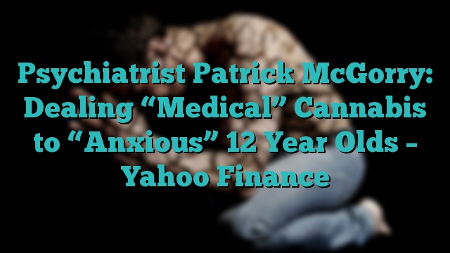 Psychiatrist Patrick McGorry: Dealing “Medical” Cannabis to “Anxious” 12 Year Olds – Yahoo Finance