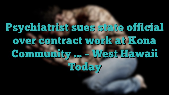 Psychiatrist sues state official over contract work at Kona Community … – West Hawaii Today