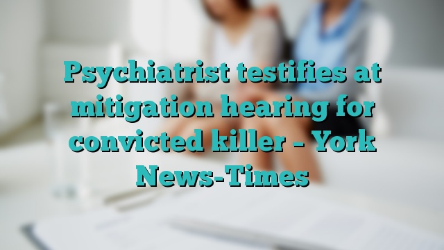 Psychiatrist testifies at mitigation hearing for convicted killer – York News-Times