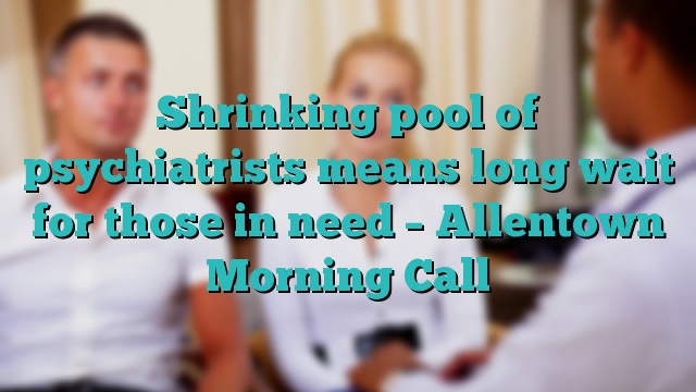 Shrinking pool of psychiatrists means long wait for those in need – Allentown Morning Call