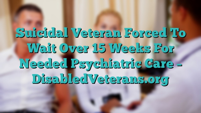 Suicidal Veteran Forced To Wait Over 15 Weeks For Needed Psychiatric Care – DisabledVeterans.org