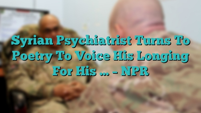 Syrian Psychiatrist Turns To Poetry To Voice His Longing For His … – NPR