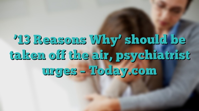 ’13 Reasons Why’ should be taken off the air, psychiatrist urges – Today.com
