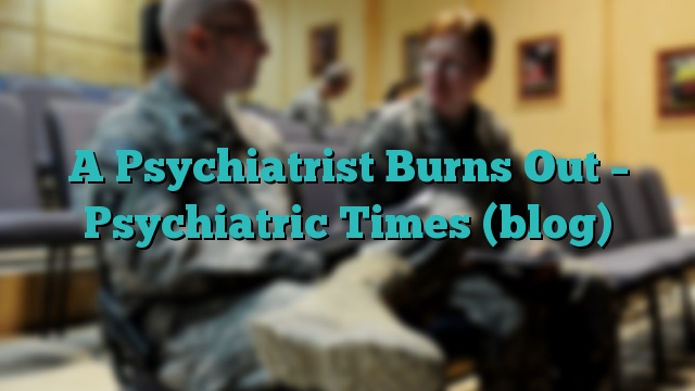 A Psychiatrist Burns Out – Psychiatric Times (blog)