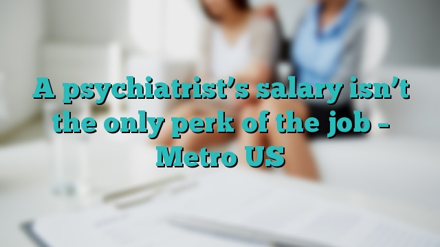 A psychiatrist’s salary isn’t the only perk of the job – Metro US