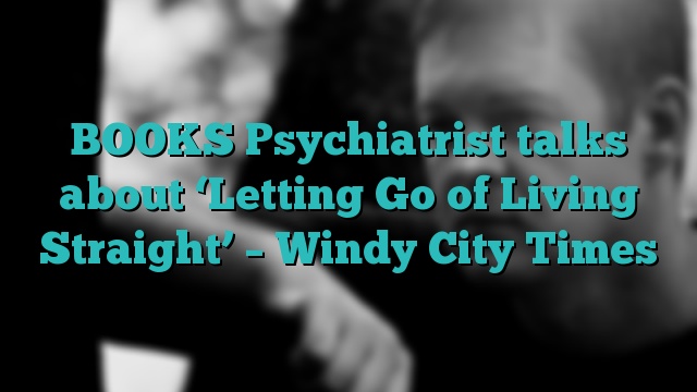 BOOKS Psychiatrist talks about ‘Letting Go of Living Straight’ – Windy City Times