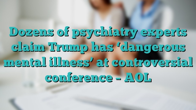 Dozens of psychiatry experts claim Trump has ‘dangerous mental illness’ at controversial conference – AOL