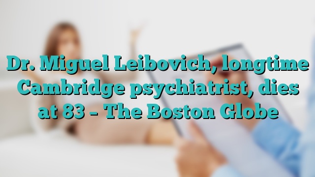 Dr. Miguel Leibovich, longtime Cambridge psychiatrist, dies at 83 – The Boston Globe
