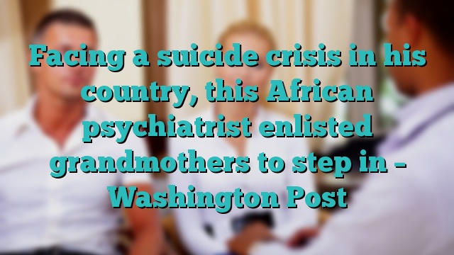 Facing a suicide crisis in his country, this African psychiatrist enlisted grandmothers to step in – Washington Post